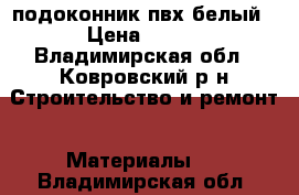 подоконник пвх белый › Цена ­ 300 - Владимирская обл., Ковровский р-н Строительство и ремонт » Материалы   . Владимирская обл.